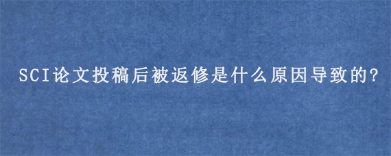 SCI论文投稿后被返修是什么原因导致的?