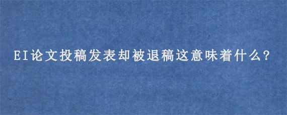 EI论文投稿发表却被退稿这意味着什么?