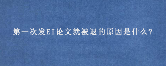 第一次发EI论文就被退的原因是什么?