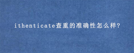 ithenticate查重的准确性怎么样?