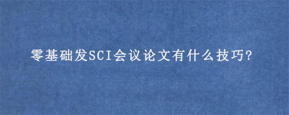 零基础发SCI会议论文有什么技巧?