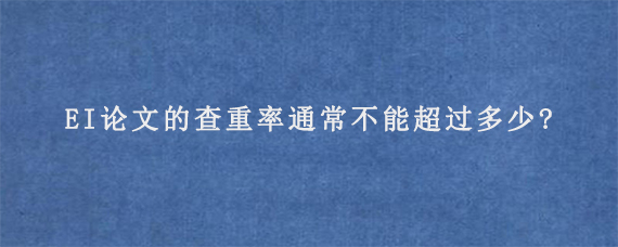 EI论文的查重率通常不能超过多少?