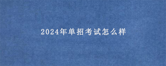 2024年单招考试怎么样