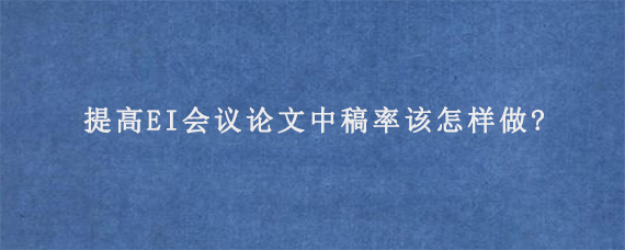 提高EI会议论文中稿率该怎样做?