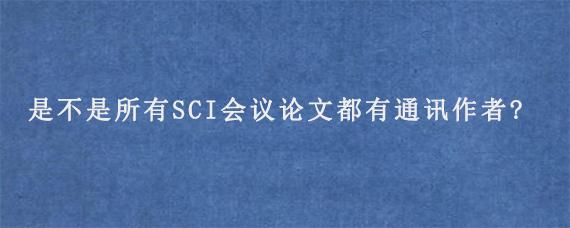 是不是所有SCI会议论文都有通讯作者?