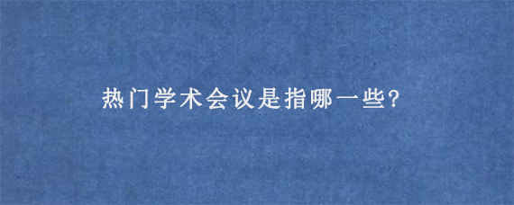 热门学术会议是指哪一些?