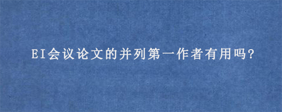 EI会议论文的并列第一作者有用吗?