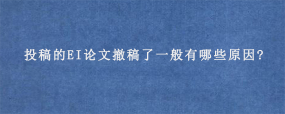 投稿的EI论文撤稿了一般有哪些原因?