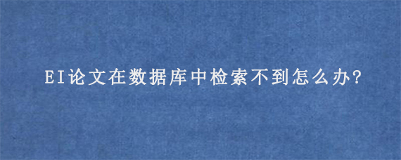 EI论文在数据库中检索不到怎么办?