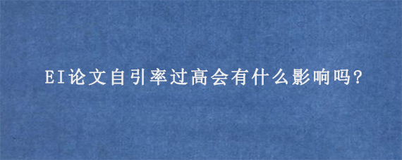 EI论文自引率过高会有什么影响吗?