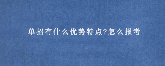 单招有什么优势特点?怎么报考