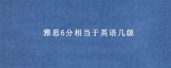 雅思6分相当于英语几级