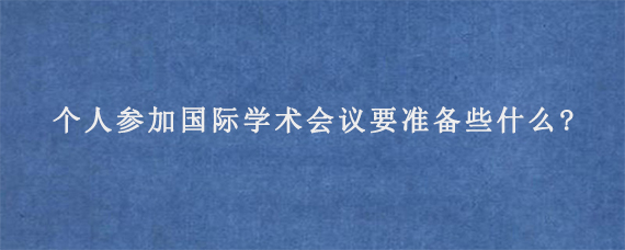 个人参加国际学术会议要准备些什么?