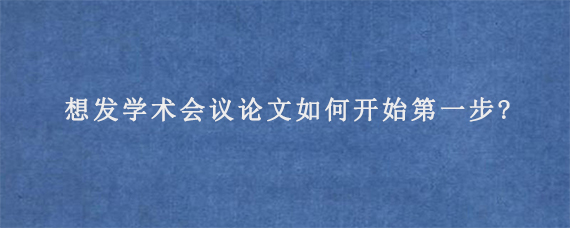 想发学术会议论文如何开始第一步?