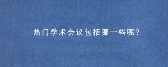 热门学术会议包括哪一些呢?