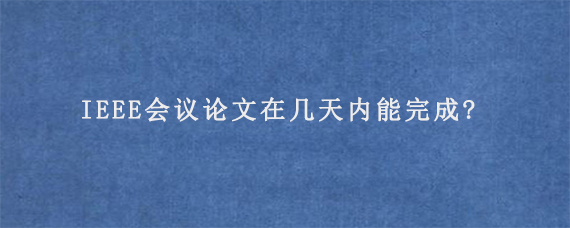 IEEE会议论文在几天内能完成?