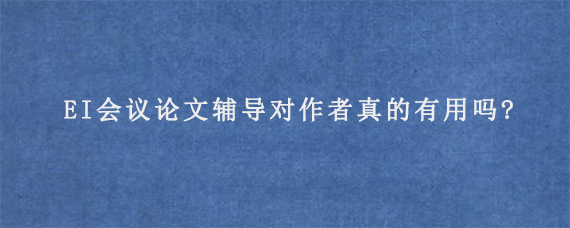 EI会议论文辅导对作者真的有用吗?