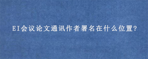 EI会议论文通讯作者署名在什么位置?