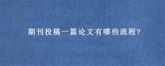 期刊投稿一篇论文有哪些流程?