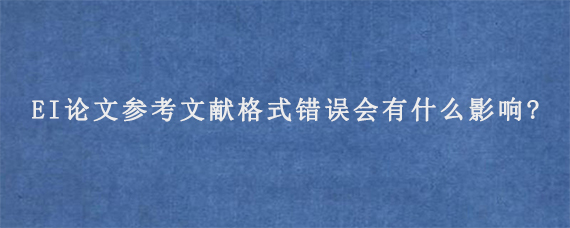 EI论文参考文献格式错误会有什么影响?