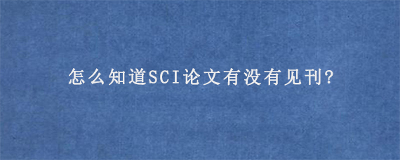 怎么知道SCI论文有没有见刊?