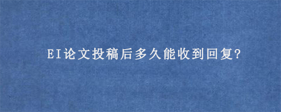 EI论文投稿后多久能收到回复?