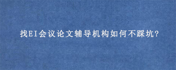 找EI会议论文辅导机构如何不踩坑?