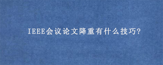 IEEE会议论文降重有什么技巧?