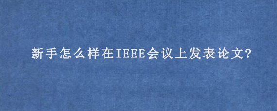 新手怎么样在IEEE会议上发表论文?