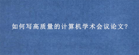 如何写高质量的计算机学术会议论文?