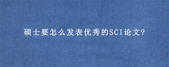 硕士要怎么发表优秀的SCI论文?