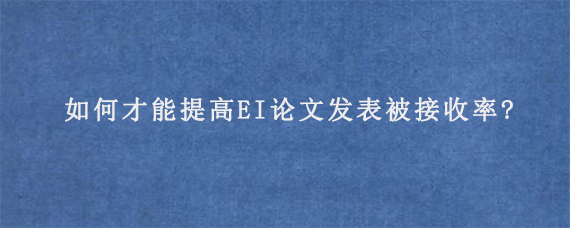 如何才能提高EI论文发表被接收率?