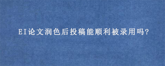 EI论文润色后投稿能顺利被录用吗?