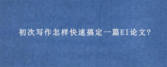 初次写作怎样快速搞定一篇EI论文?