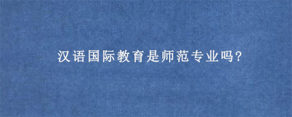 汉语国际教育是师范专业吗?