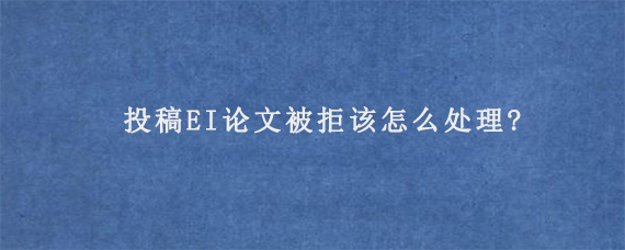 投稿EI论文被拒该怎么处理?