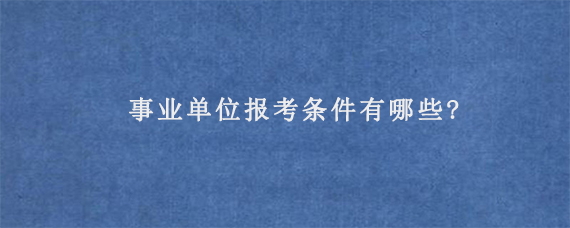 事业单位报考条件有哪些?