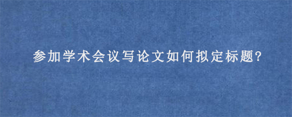 参加学术会议写论文如何拟定标题?