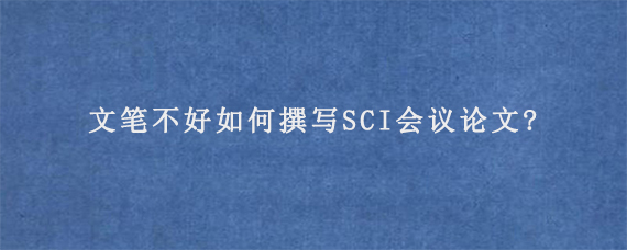 文笔不好如何撰写SCI会议论文?