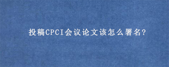 投稿CPCI会议论文该怎么署名?