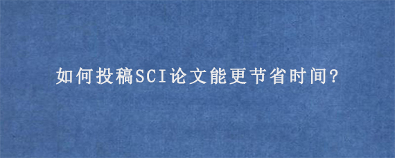 如何投稿SCI论文能更节省时间?