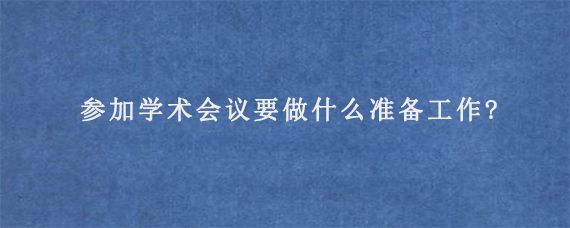 参加学术会议要做什么准备工作?