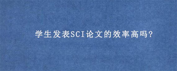 学生发表SCI论文的效率高吗?