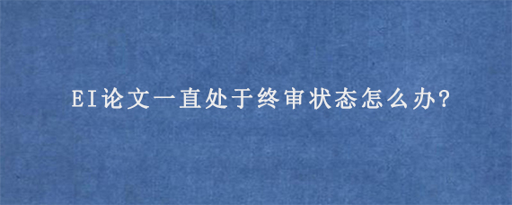 EI论文一直处于终审状态怎么办?