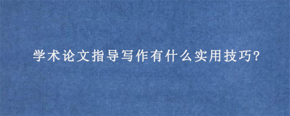 学术论文指导写作有什么实用技巧?