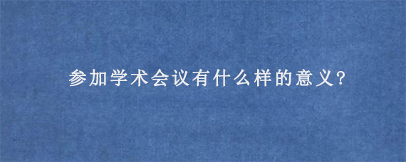 参加学术会议有什么样的意义?