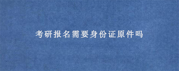 考研报名需要身份证原件吗