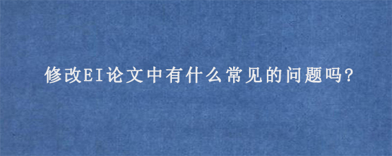 修改EI论文中有什么常见的问题吗?