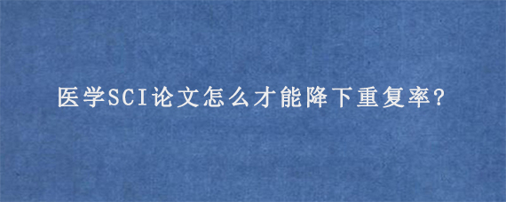 医学SCI论文怎么才能降下重复率?