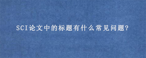 SCI论文中的标题有什么常见问题?